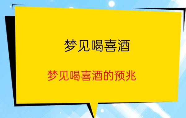 梦见喝喜酒 梦见喝喜酒的预兆